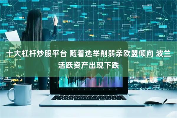 十大杠杆炒股平台 随着选举削弱亲欧盟倾向 波兰活跃资产出现下跌