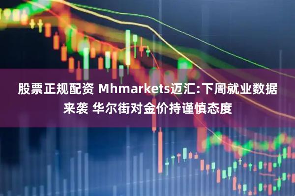 股票正规配资 Mhmarkets迈汇:下周就业数据来袭 华尔街对金价持谨慎态度