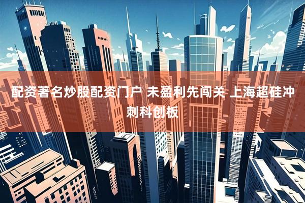 配资著名炒股配资门户 未盈利先闯关 上海超硅冲刺科创板