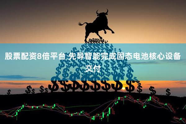 股票配资8倍平台 先导智能完成固态电池核心设备交付
