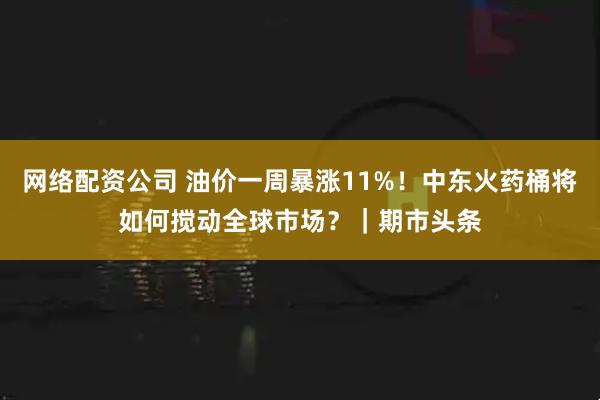 网络配资公司 油价一周暴涨11%！中东火药桶将如何搅动全球市场？｜期市头条
