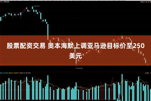 股票配资交易 奥本海默上调亚马逊目标价至250美元