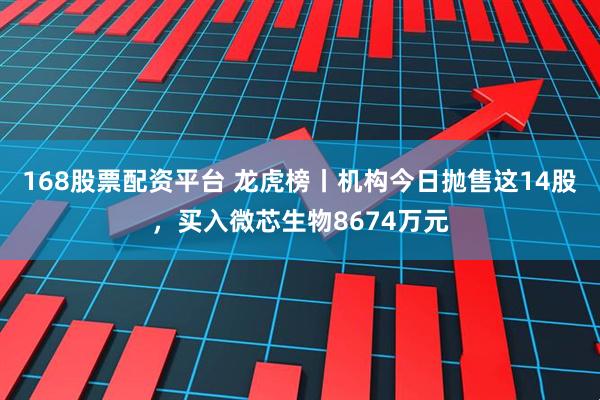 168股票配资平台 龙虎榜丨机构今日抛售这14股，买入微芯生物8674万元