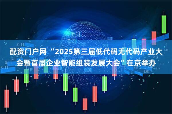 配资门户网 “2025第三届低代码无代码产业大会暨首届企业智能组装发展大会”在京举办