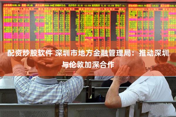 配资炒股软件 深圳市地方金融管理局：推动深圳与伦敦加深合作
