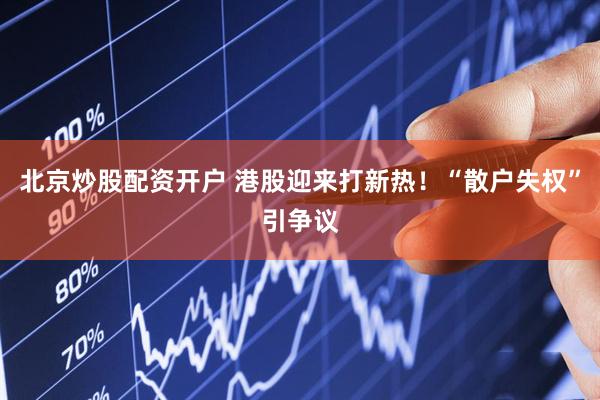 北京炒股配资开户 港股迎来打新热！“散户失权”引争议