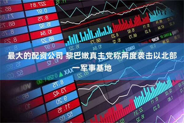 最大的配资公司 黎巴嫩真主党称两度袭击以北部一军事基地