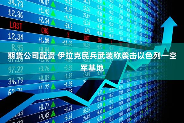 期货公司配资 伊拉克民兵武装称袭击以色列一空军基地