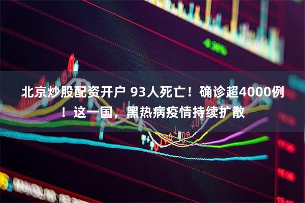 北京炒股配资开户 93人死亡！确诊超4000例！这一国，黑热病疫情持续扩散