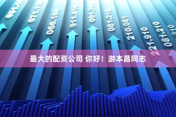最大的配资公司 你好！游本昌同志
