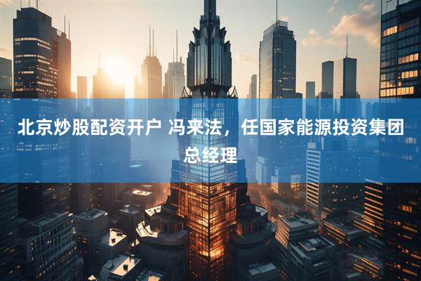北京炒股配资开户 冯来法，任国家能源投资集团总经理