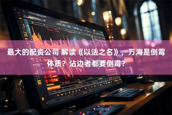 最大的配资公司 解读《以法之名》，万海是倒霉体质？沾边者都要倒霉？
