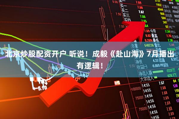 北京炒股配资开户 听说！成毅《赴山海》7月播出有逻辑！