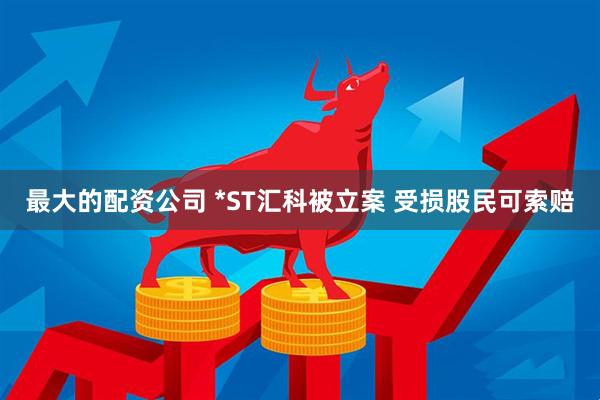 最大的配资公司 *ST汇科被立案 受损股民可索赔