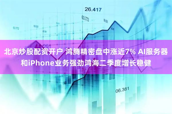 北京炒股配资开户 鸿腾精密盘中涨近7% AI服务器和iPhone业务强劲鸿海二季度增长稳健