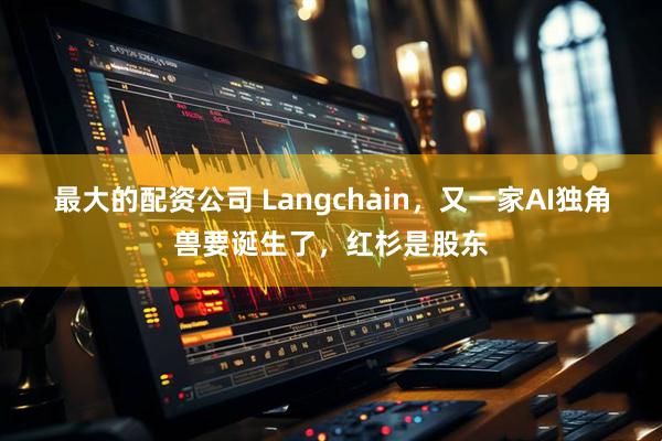 最大的配资公司 Langchain，又一家AI独角兽要诞生了，红杉是股东