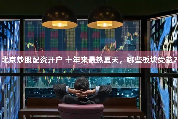 北京炒股配资开户 十年来最热夏天，哪些板块受益？