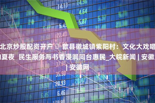 北京炒股配资开户 ​歙县徽城镇紫阳村：文化大戏唱响夏夜  民生服务与书香浸润同台惠民_大皖新闻 | 安徽网