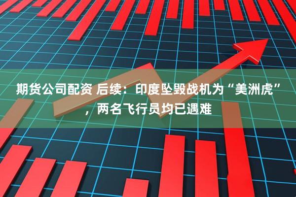 期货公司配资 后续：印度坠毁战机为“美洲虎”，两名飞行员均已遇难