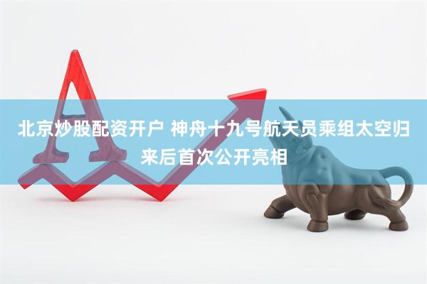 北京炒股配资开户 神舟十九号航天员乘组太空归来后首次公开亮相