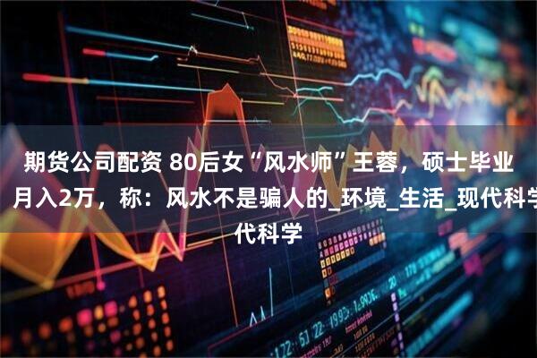 期货公司配资 80后女“风水师”王蓉，硕士毕业，月入2万，称：风水不是骗人的_环境_生活_现代科学