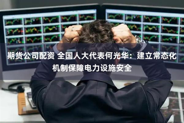 期货公司配资 全国人大代表何光华：建立常态化机制保障电力设施安全