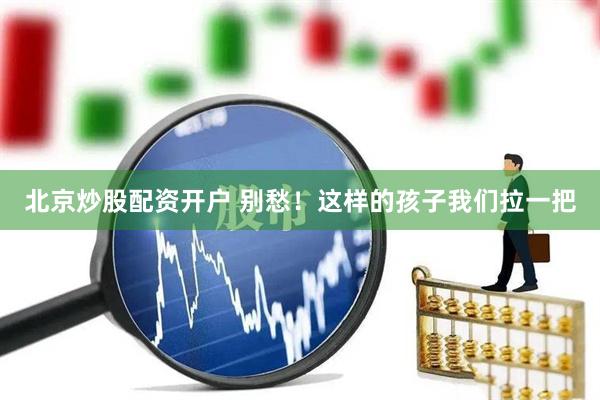 北京炒股配资开户 别愁！这样的孩子我们拉一把