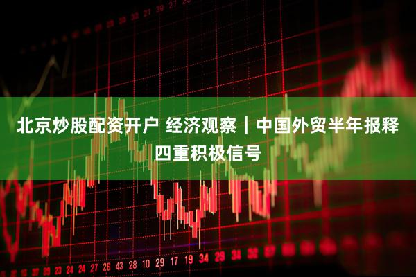 北京炒股配资开户 经济观察｜中国外贸半年报释四重积极信号