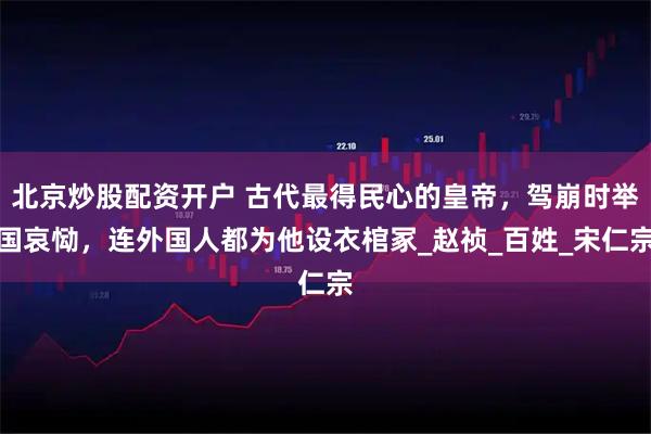 北京炒股配资开户 古代最得民心的皇帝，驾崩时举国哀恸，连外国人都为他设衣棺冢_赵祯_百姓_宋仁宗