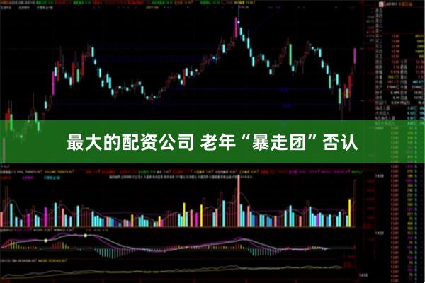 最大的配资公司 老年“暴走团”否认