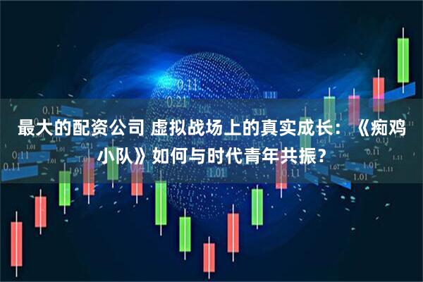 最大的配资公司 虚拟战场上的真实成长：《痴鸡小队》如何与时代青年共振？