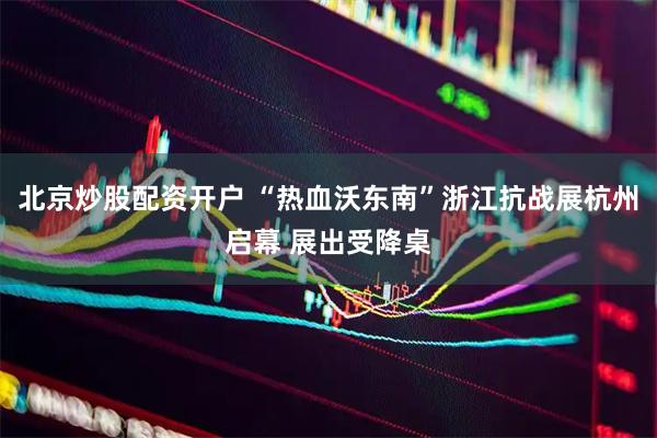 北京炒股配资开户 “热血沃东南”浙江抗战展杭州启幕 展出受降桌