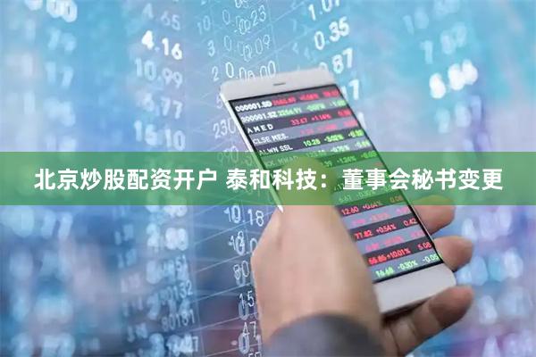 北京炒股配资开户 泰和科技：董事会秘书变更