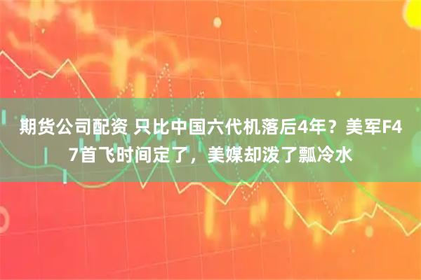 期货公司配资 只比中国六代机落后4年？美军F47首飞时间定了，美媒却泼了瓢冷水