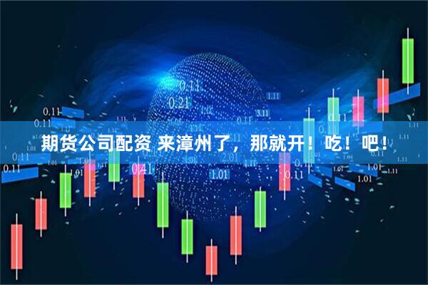 期货公司配资 来漳州了，那就开！吃！吧！