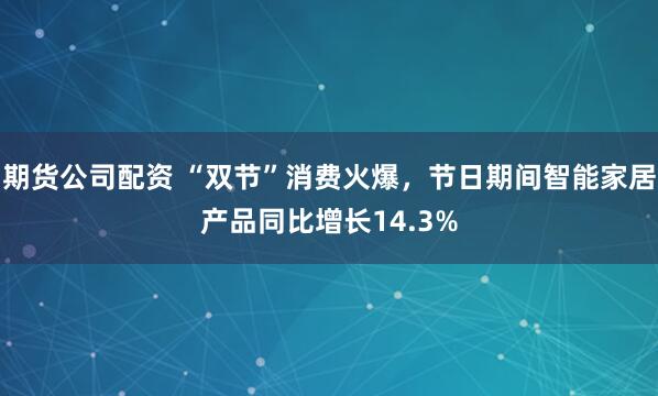 期货公司配资 “双节”消费火爆，节日期间智能家居产品同比增长14.3%