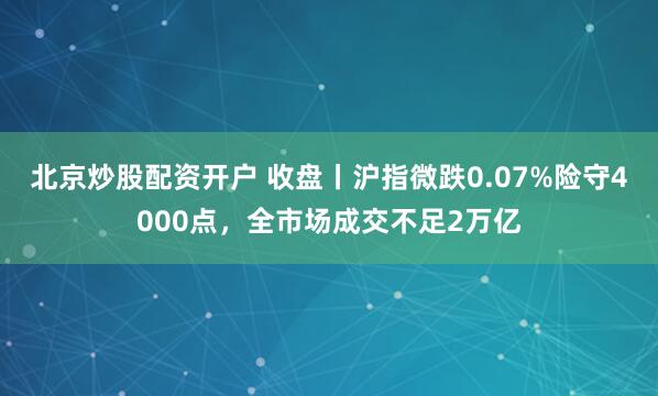 北京炒股配资开户 收盘丨沪指微跌0.07%险守4000点,全市场成交不足2万亿
