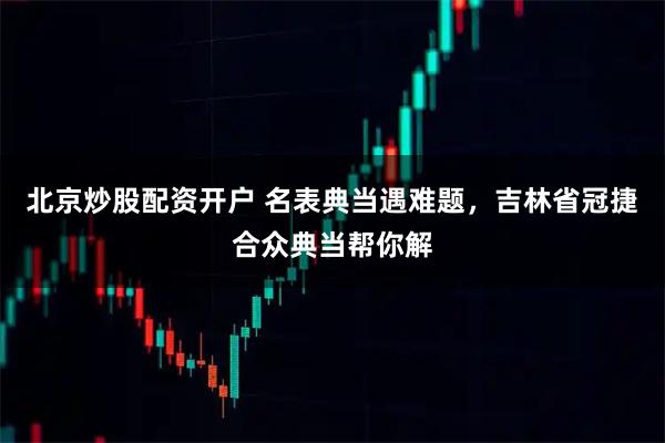 北京炒股配资开户 名表典当遇难题,吉林省冠捷合众典当帮你解