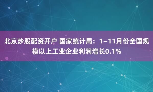 北京炒股配资开户 国家统计局:1—11月份全国规模以上工业企业利润增长0.1%