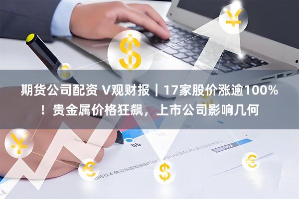 期货公司配资 V观财报｜17家股价涨逾100%！贵金属价格狂飙，上市公司影响几何