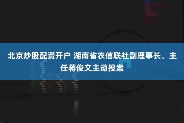 北京炒股配资开户 湖南省农信联社副理事长、主任蒋俊文主动投案