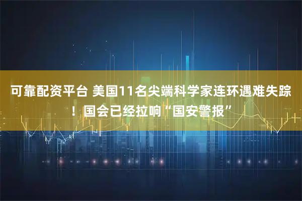 可靠配资平台 美国11名尖端科学家连环遇难失踪！国会已经拉响“国安警报”