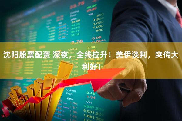 沈阳股票配资 深夜，全线拉升！美伊谈判，突传大利好！