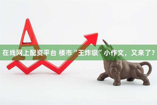 在线网上配资平台 楼市“王炸级”小作文，又来了？