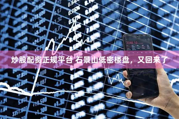 炒股配资正规平台 石景山低密楼盘，又回来了