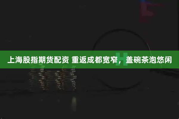 上海股指期货配资 重返成都宽窄，盖碗茶泡悠闲