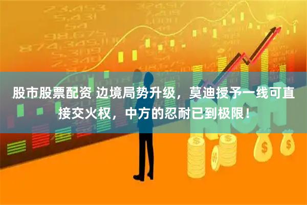 股市股票配资 边境局势升级，莫迪授予一线可直接交火权，中方的忍耐已到极限！