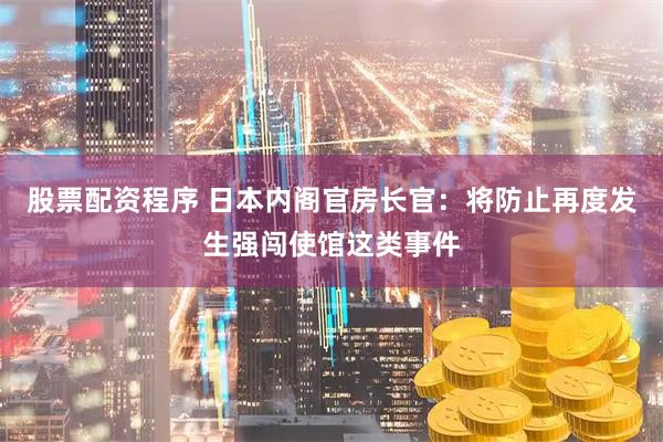 股票配资程序 日本内阁官房长官：将防止再度发生强闯使馆这类事件