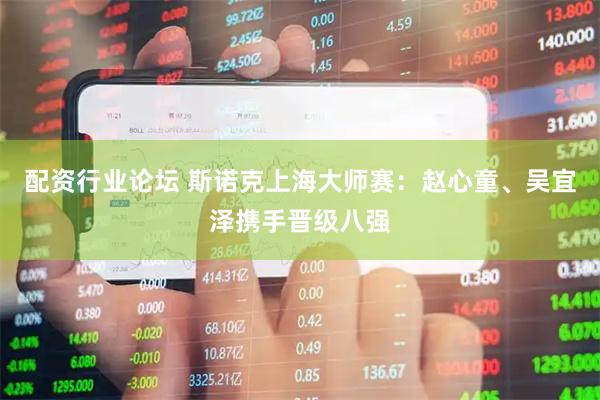 配资行业论坛 斯诺克上海大师赛：赵心童、吴宜泽携手晋级八强