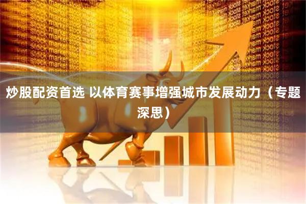 炒股配资首选 以体育赛事增强城市发展动力(专题深思)